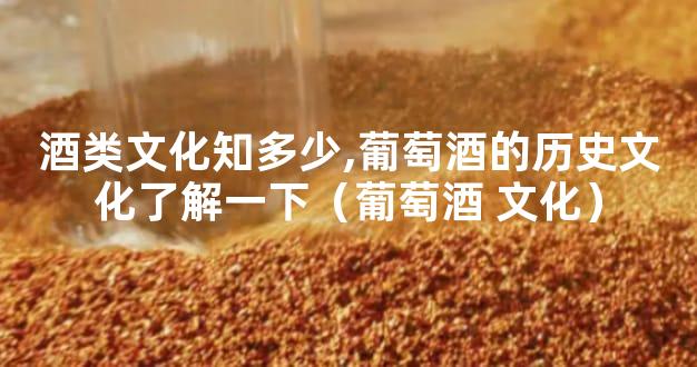 酒类文化知多少,葡萄酒的历史文化了解一下（葡萄酒 文化）